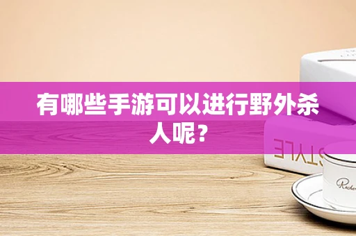 有哪些手游可以进行野外杀人呢？