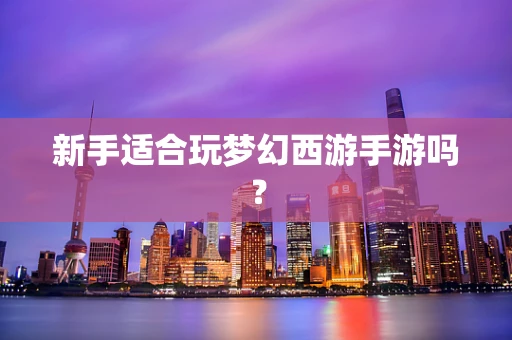 新手适合玩梦幻西游手游吗？