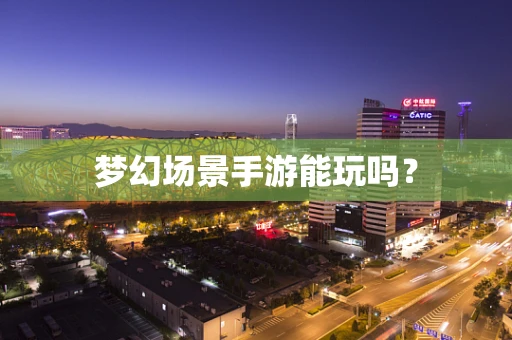 梦幻场景手游能玩吗？