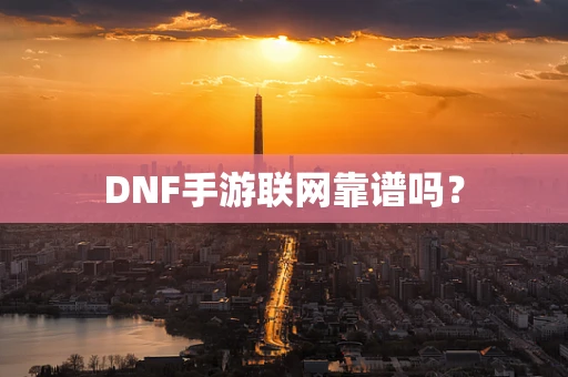 DNF手游联网靠谱吗？