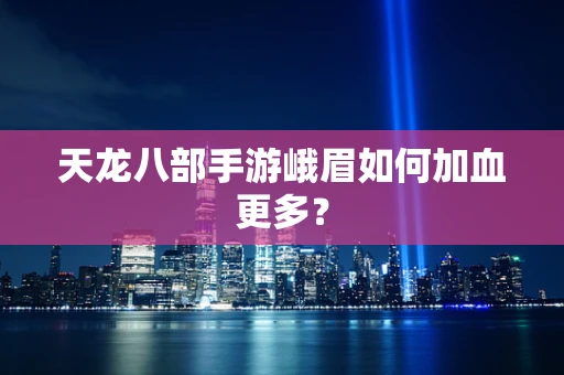 天龙八部手游峨眉如何加血更多？