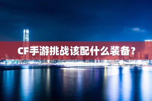 CF手游挑战该配什么装备？