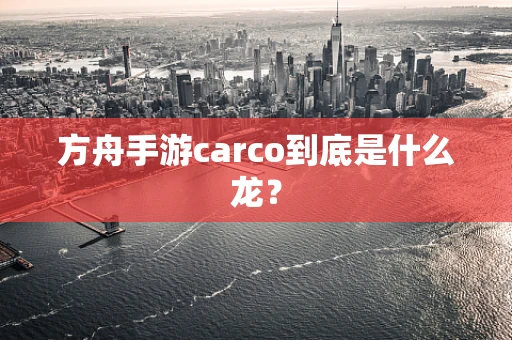 方舟手游carco到底是什么龙？