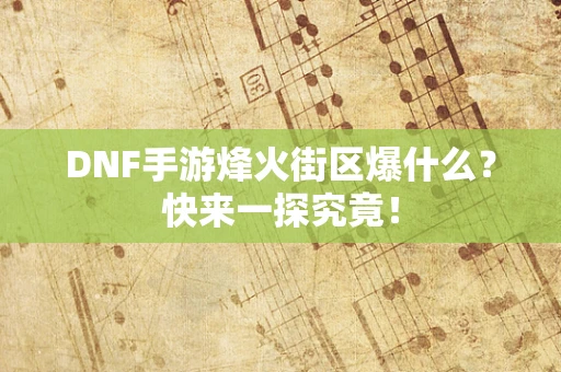 DNF手游烽火街区爆什么？快来一探究竟！