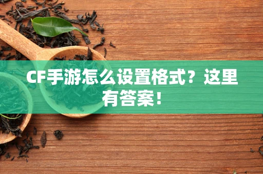 CF手游怎么设置格式？这里有答案！