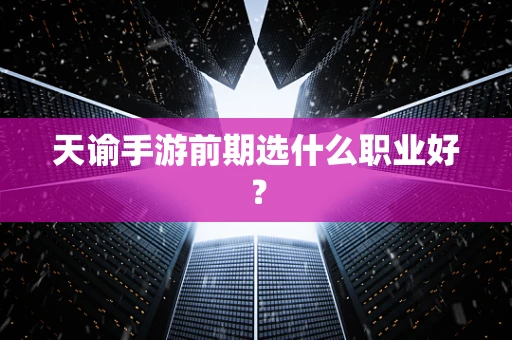 天谕手游前期选什么职业好？