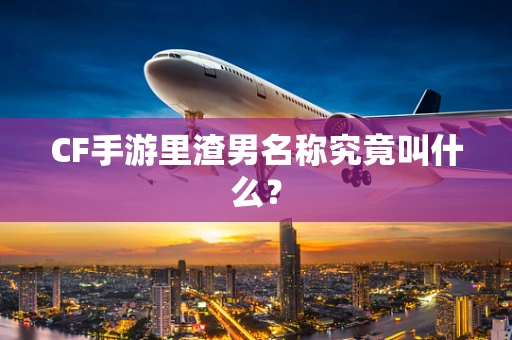 CF手游里渣男名称究竟叫什么？
