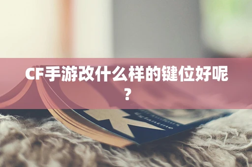 CF手游改什么样的键位好呢？
