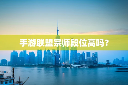 手游联盟宗师段位高吗？