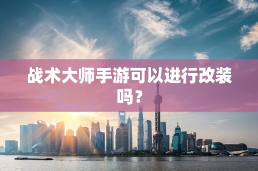 战术大师手游可以进行改装吗？