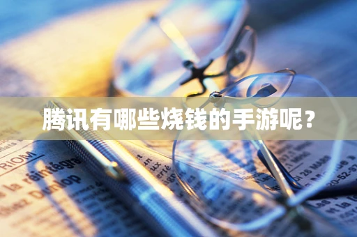腾讯有哪些烧钱的手游呢？