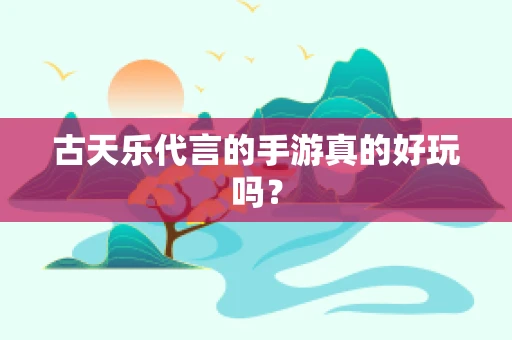 古天乐代言的手游真的好玩吗？