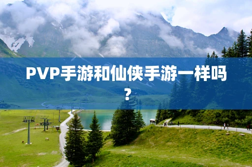 PVP手游和仙侠手游一样吗？