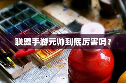 联盟手游元帅到底厉害吗？