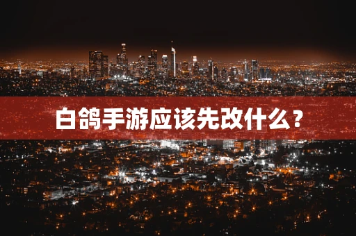 白鸽手游应该先改什么？