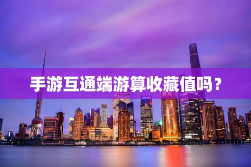 手游互通端游算收藏值吗？