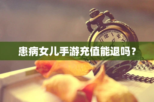 患病女儿手游充值能退吗？