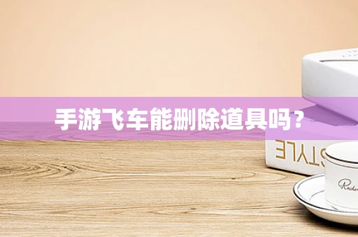 手游飞车能删除道具吗？