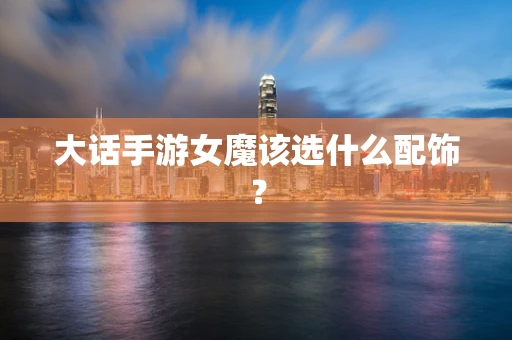 大话手游女魔该选什么配饰？