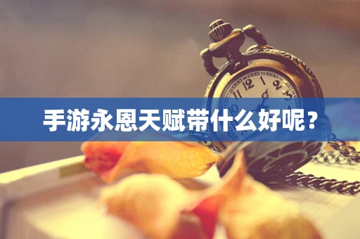 手游永恩天赋带什么好呢？