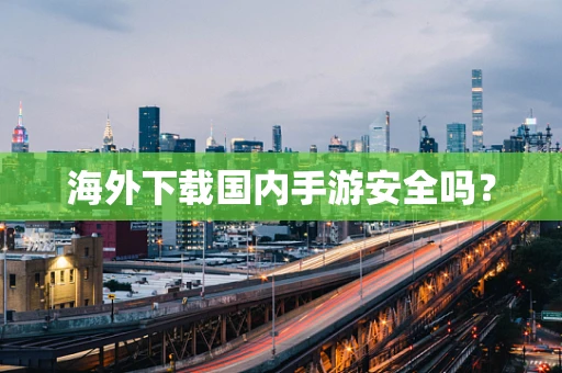海外下载国内手游安全吗？