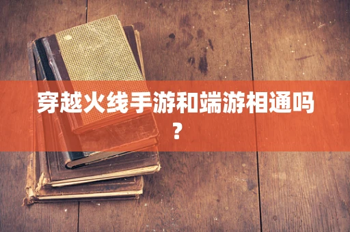 穿越火线手游和端游相通吗？