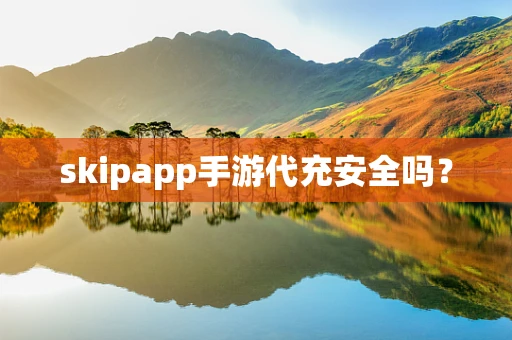 skipapp手游代充安全吗？