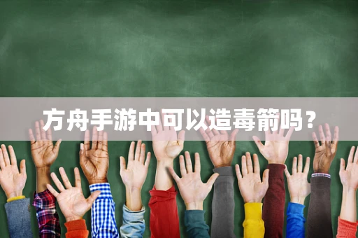 方舟手游中可以造毒箭吗？