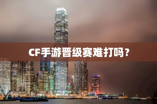 CF手游晋级赛难打吗？
