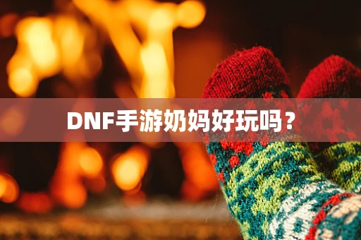 DNF手游奶妈好玩吗？