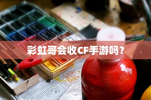 彩虹哥会收CF手游吗？