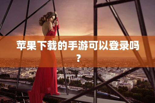 苹果下载的手游可以登录吗？