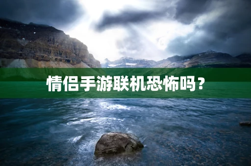 情侣手游联机恐怖吗？