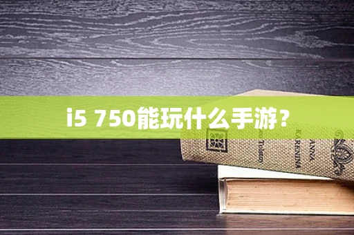 i5 750能玩什么手游？