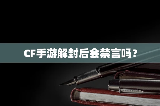 CF手游解封后会禁言吗？