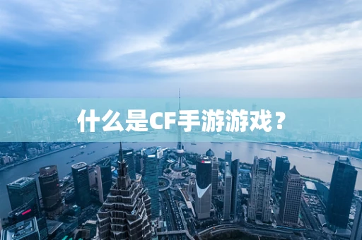 什么是CF手游游戏？