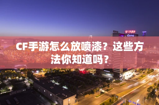CF手游怎么放喷漆？这些方法你知道吗？