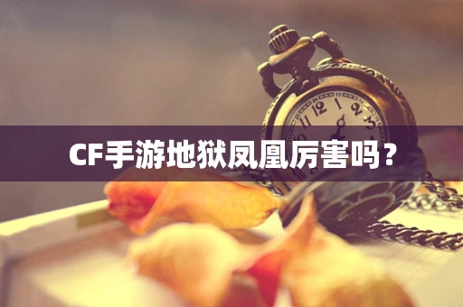 CF手游地狱凤凰厉害吗？