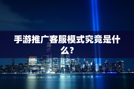 手游推广客服模式究竟是什么？