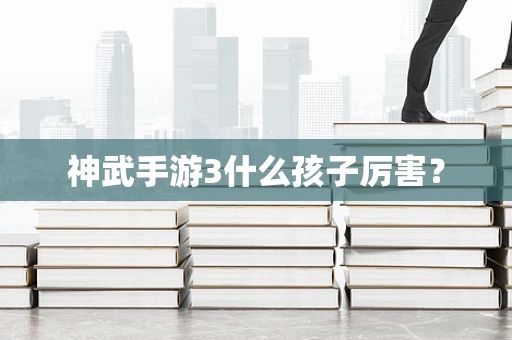 神武手游3什么孩子厉害？