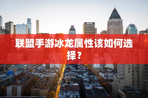 联盟手游冰龙属性该如何选择？