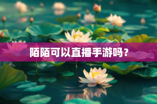 陌陌可以直播手游吗？