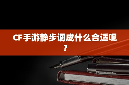 CF手游静步调成什么合适呢？