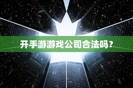 开手游游戏公司合法吗？