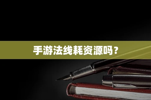 手游法线耗资源吗？