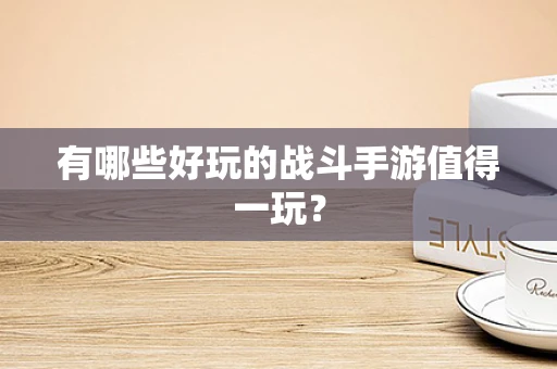 有哪些好玩的战斗手游值得一玩？