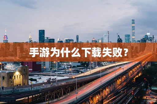 手游为什么下载失败？