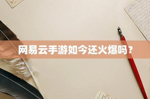 网易云手游如今还火爆吗？