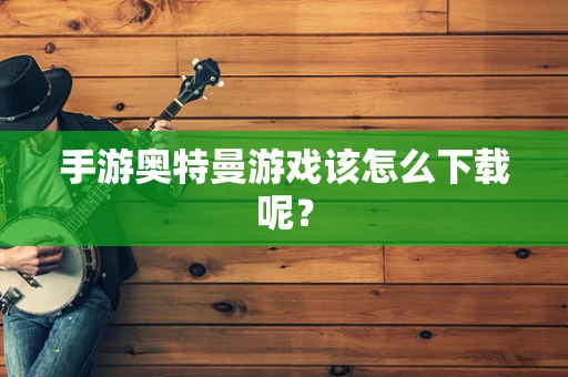 手游奥特曼游戏该怎么下载呢？
