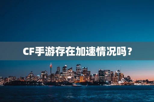 CF手游存在加速情况吗？